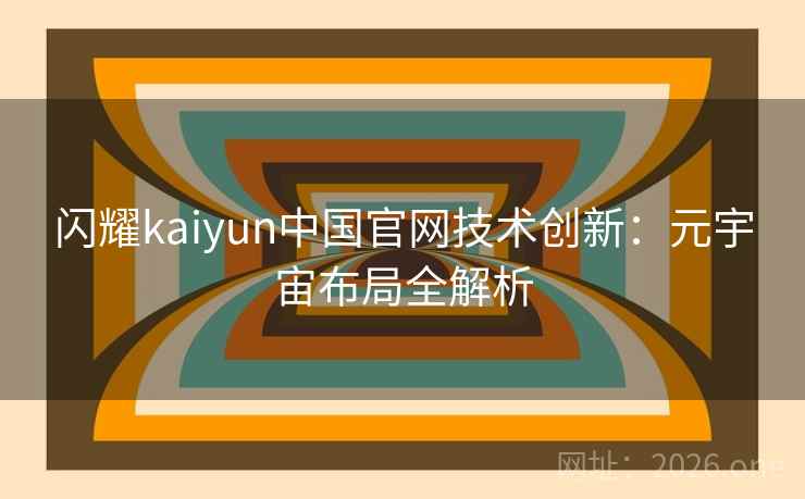 闪耀kaiyun中国官网技术创新:元宇宙布局全解析 闪耀kaiyun中国官网技术创新:元宇宙布局全解析