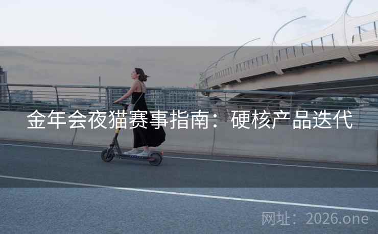金年会夜猫赛事指南:硬核产品迭代 金年会夜猫赛事指南:硬核产品迭代