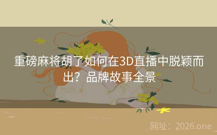 重磅麻将胡了如何在3D直播中脱颖而出?品牌故事全景