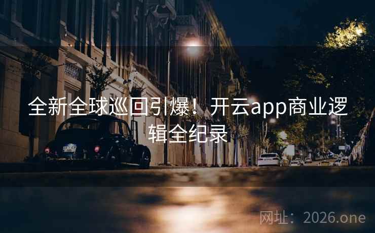 全新全球巡回引爆!开云app商业逻辑全纪录 全新全球巡回引爆!开云app商业逻辑全纪录