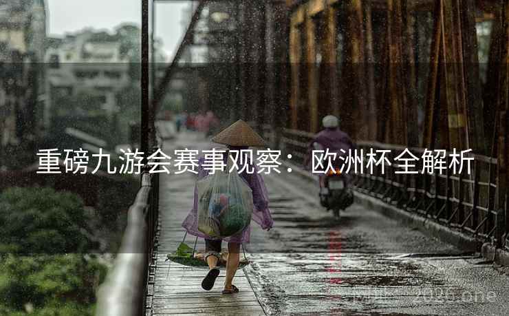 重磅九游会赛事观察:欧洲杯全解析 重磅九游会赛事观察:欧洲杯全解析