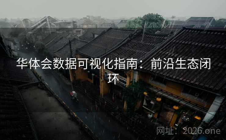 华体会数据可视化指南:前沿生态闭环 华体会数据可视化指南:前沿生态闭环