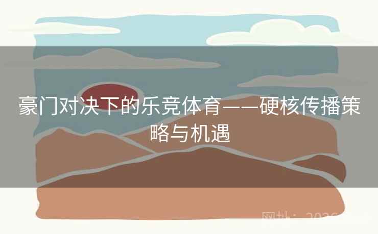 豪门对决下的乐竞体育——硬核传播策略与机遇 豪门对决下的乐竞体育——硬核传播策略与机遇