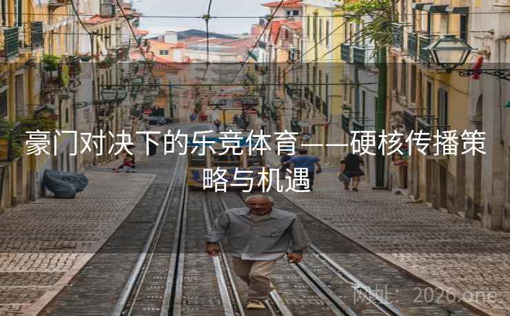 豪门对决下的乐竞体育——硬核传播策略与机遇 豪门对决下的乐竞体育——硬核传播策略与机遇