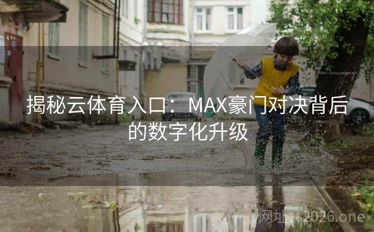 揭秘云体育入口:MAX豪门对决背后的数字化升级 揭秘云体育入口:MAX豪门对决背后的数字化升级