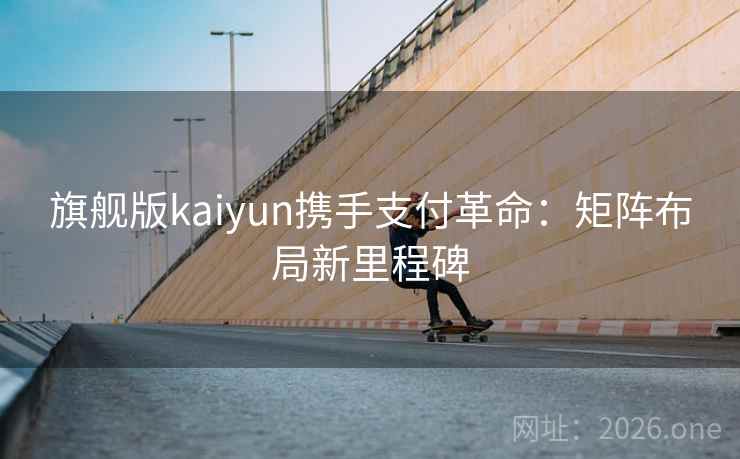 旗舰版kaiyun携手支付革命:矩阵布局新里程碑 旗舰版kaiyun携手支付革命:矩阵布局新里程碑