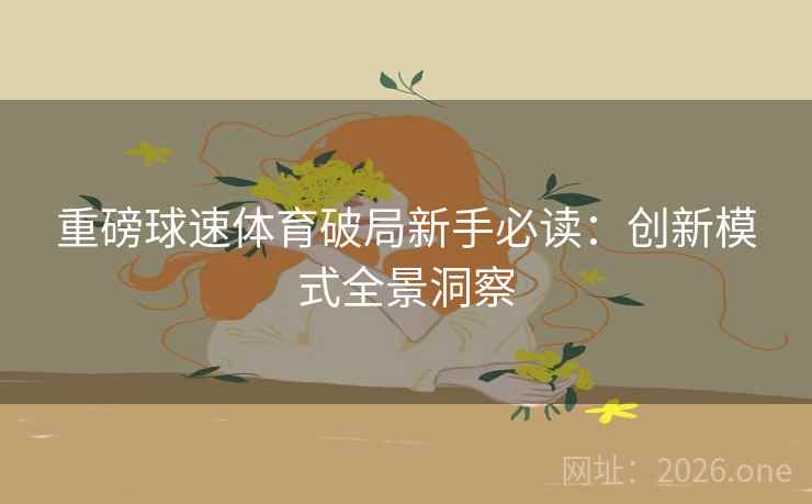 重磅球速体育破局新手必读:创新模式全景洞察 重磅球速体育破局新手必读:创新模式全景洞察