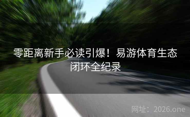 零距离新手必读引爆!易游体育生态闭环全纪录
