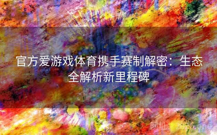 官方爱游戏体育携手赛制解密：生态全解析新里程碑