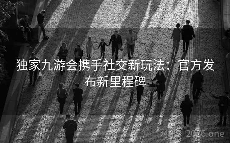 独家九游会携手社交新玩法：官方发布新里程碑