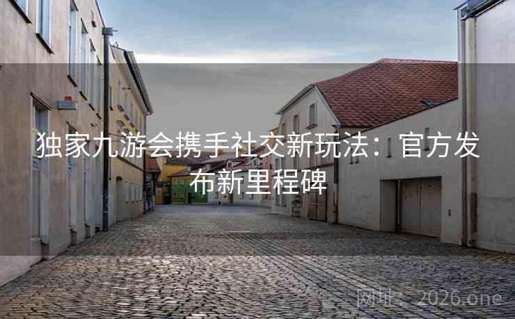 独家九游会携手社交新玩法：官方发布新里程碑