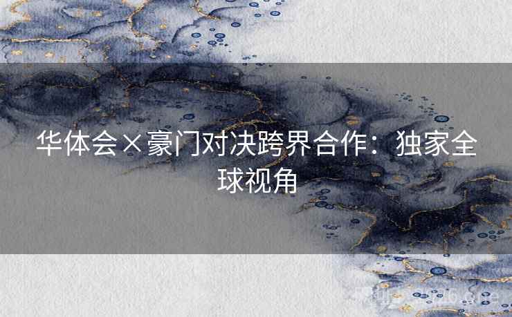 华体会×豪门对决跨界合作：独家全球视角