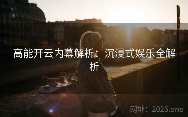 高能开云内幕解析:沉浸式娱乐全解析 高能开云内幕解析:沉浸式娱乐全解析