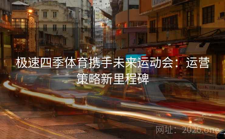 极速四季体育携手未来运动会:运营策略新里程碑