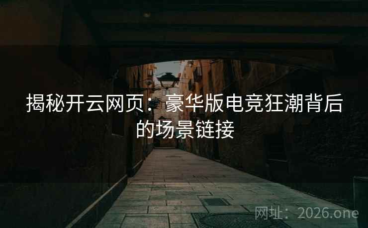 揭秘开云网页：豪华版电竞狂潮背后的场景链接