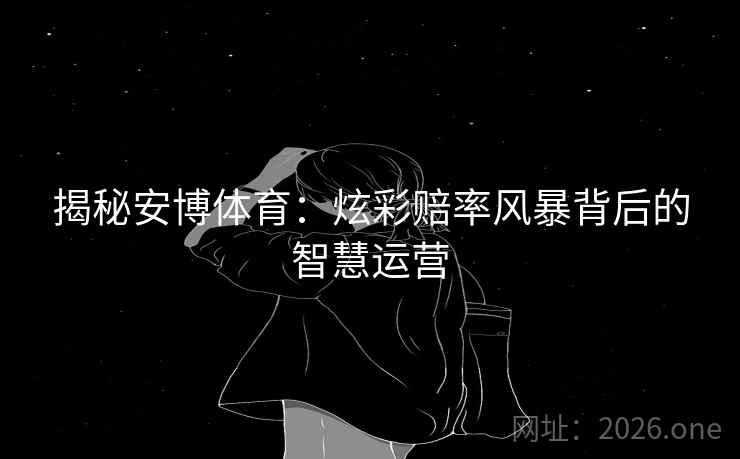 揭秘安博体育:炫彩赔率风暴背后的智慧运营