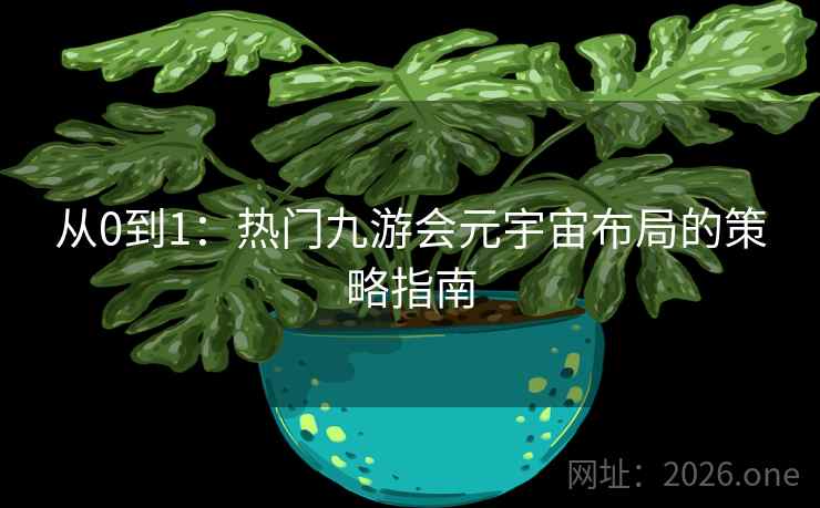 从0到1:热门九游会元宇宙布局的策略指南