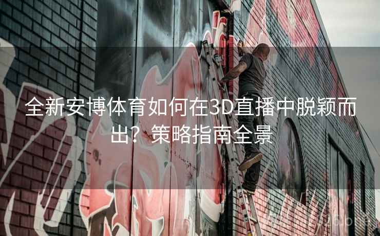 全新安博体育如何在3D直播中脱颖而出？策略指南全景