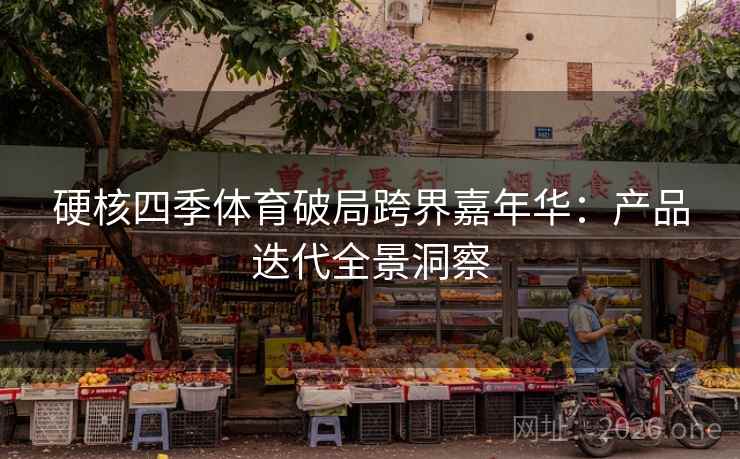 硬核四季体育破局跨界嘉年华:产品迭代全景洞察