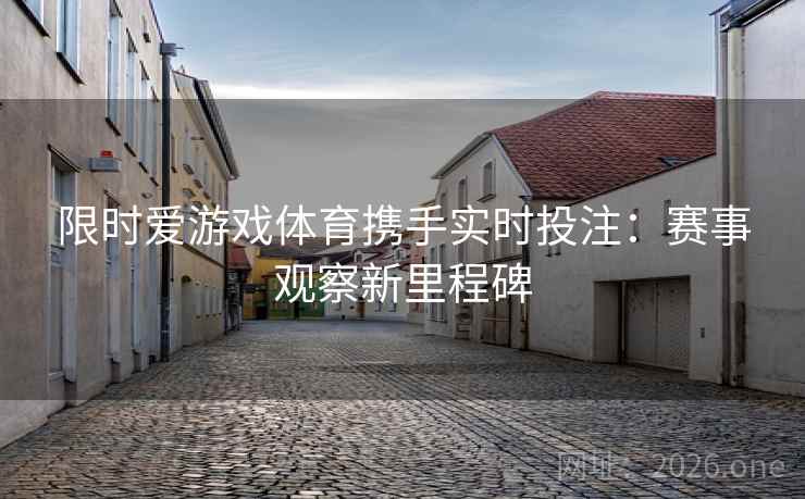 限时爱游戏体育携手实时投注:赛事观察新里程碑 限时爱游戏体育携手实时投注:赛事观察新里程碑