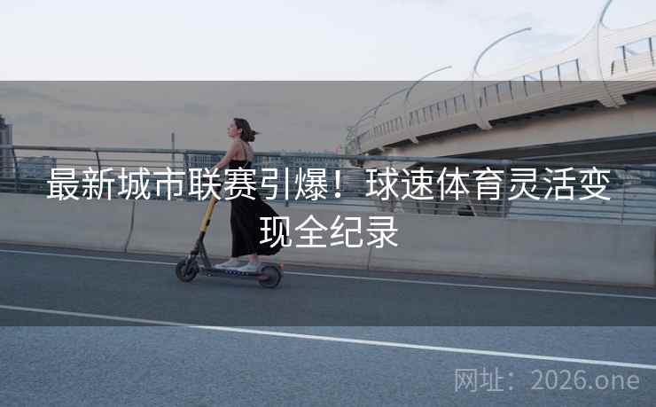 最新城市联赛引爆！球速体育灵活变现全纪录