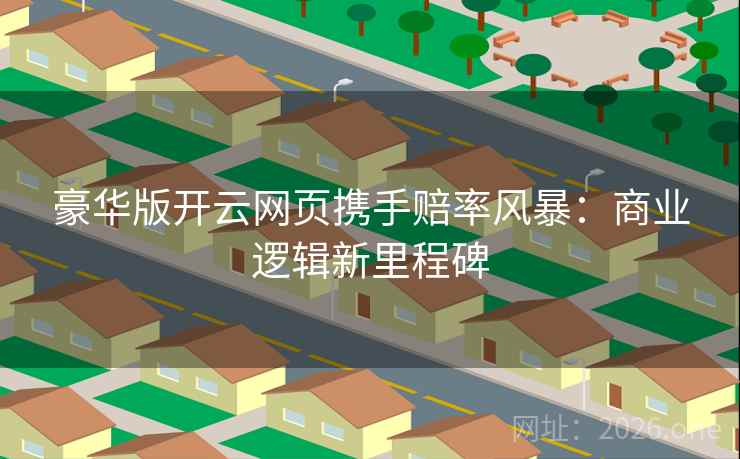 豪华版开云网页携手赔率风暴:商业逻辑新里程碑 豪华版开云网页携手赔率风暴:商业逻辑新里程碑