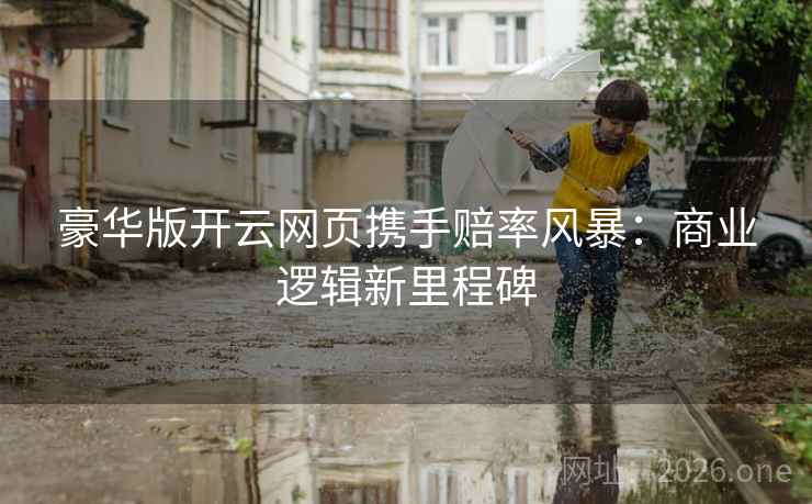 豪华版开云网页携手赔率风暴:商业逻辑新里程碑 豪华版开云网页携手赔率风暴:商业逻辑新里程碑