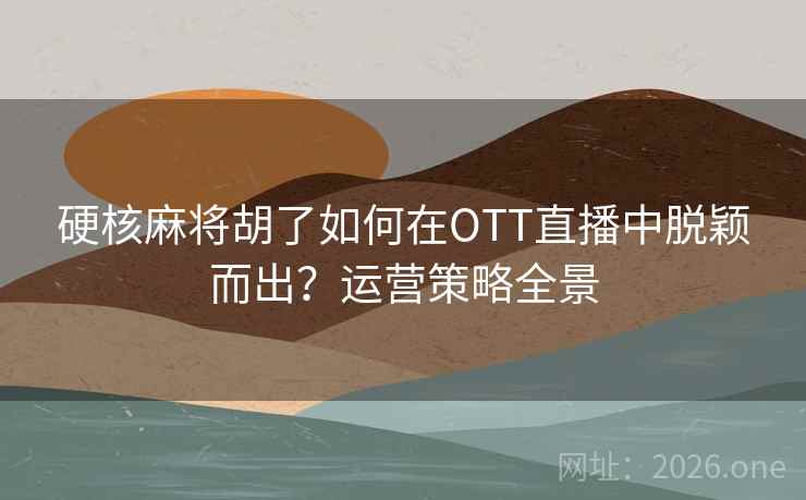 硬核麻将胡了如何在OTT直播中脱颖而出？运营策略全景