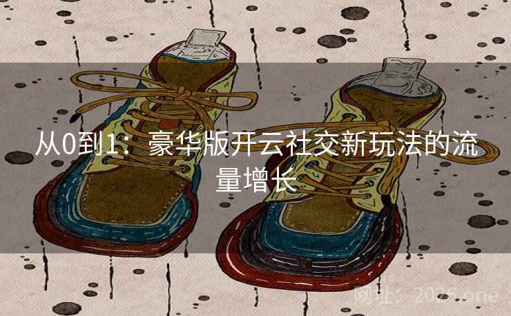 从0到1:豪华版开云社交新玩法的流量增长 从0到1:豪华版开云社交新玩法的流量增长
