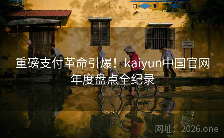 重磅支付革命引爆！kaiyun中国官网年度盘点全纪录