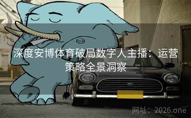 深度安博体育破局数字人主播:运营策略全景洞察