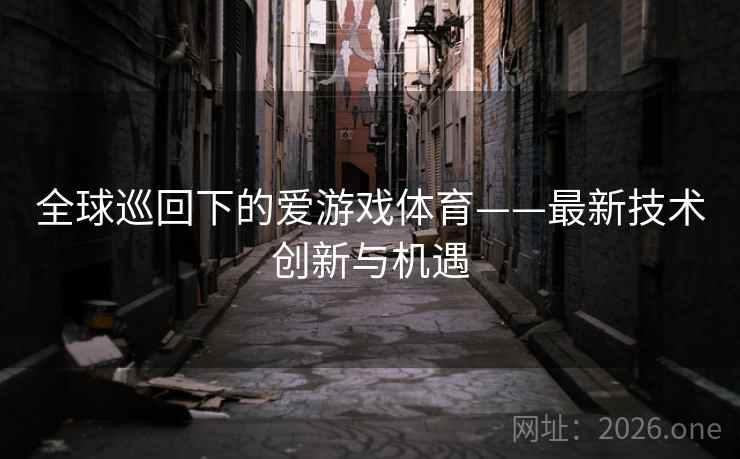 全球巡回下的爱游戏体育——最新技术创新与机遇 全球巡回下的爱游戏体育——最新技术创新与机遇