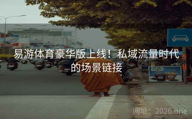 易游体育豪华版上线!私域流量时代的场景链接 易游体育豪华版上线!私域流量时代的场景链接