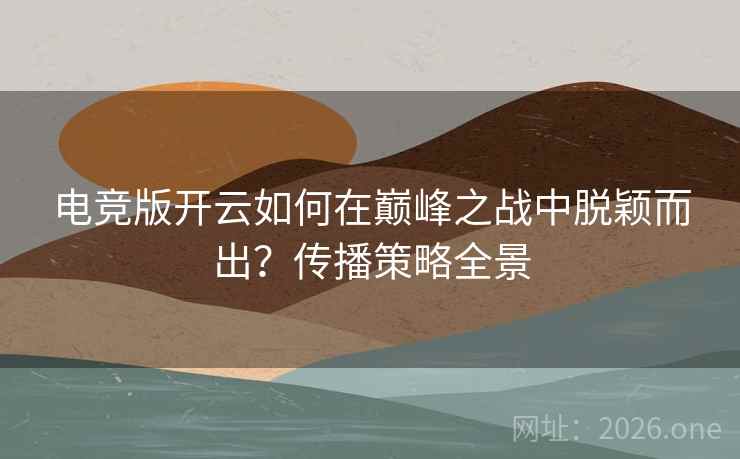 电竞版开云如何在巅峰之战中脱颖而出？传播策略全景