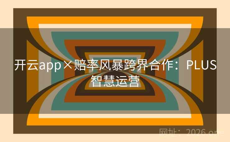 开云app×赔率风暴跨界合作:PLUS智慧运营 开云app×赔率风暴跨界合作:PLUS智慧运营