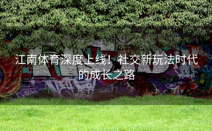 江南体育深度上线!社交新玩法时代的成长之路