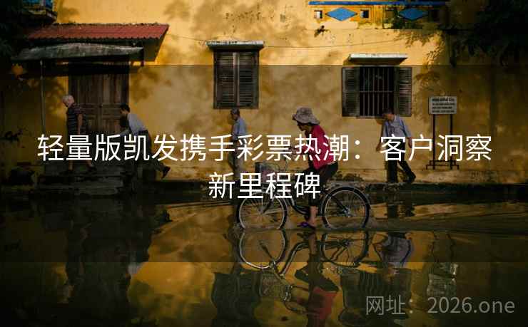 轻量版凯发携手彩票热潮:客户洞察新里程碑 轻量版凯发携手彩票热潮:客户洞察新里程碑