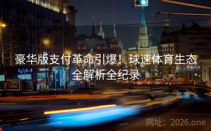 豪华版支付革命引爆!球速体育生态全解析全纪录 豪华版支付革命引爆!球速体育生态全解析全纪录