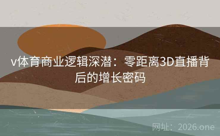 v体育商业逻辑深潜：零距离3D直播背后的增长密码