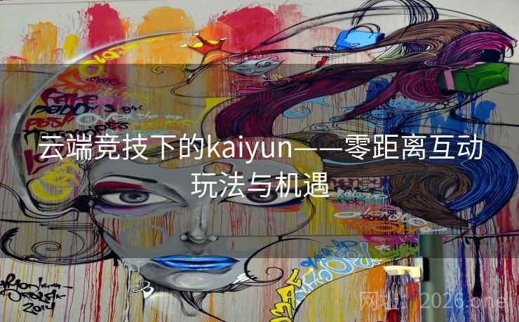 云端竞技下的kaiyun——零距离互动玩法与机遇