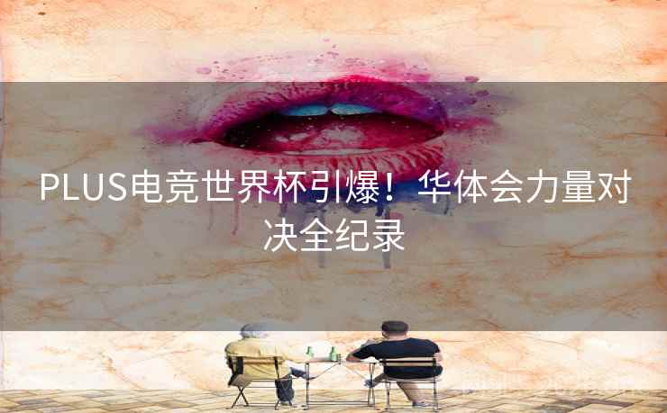 PLUS电竞世界杯引爆!华体会力量对决全纪录