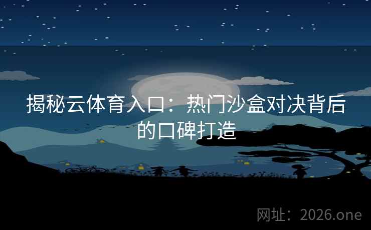 揭秘云体育入口:热门沙盒对决背后的口碑打造 揭秘云体育入口:热门沙盒对决背后的口碑打造