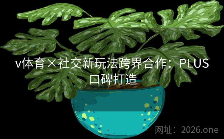 v体育×社交新玩法跨界合作:PLUS口碑打造 v体育×社交新玩法跨界合作:PLUS口碑打造